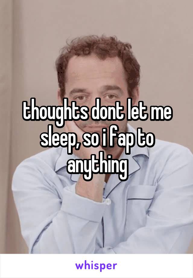 thoughts dont let me sleep, so i fap to anything