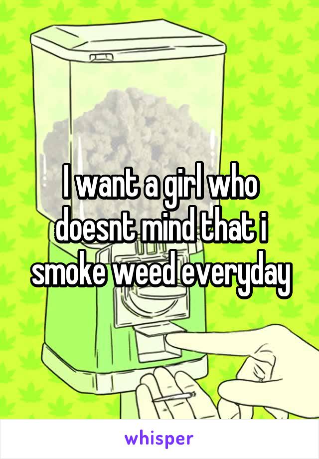 I want a girl who doesnt mind that i smoke weed everyday