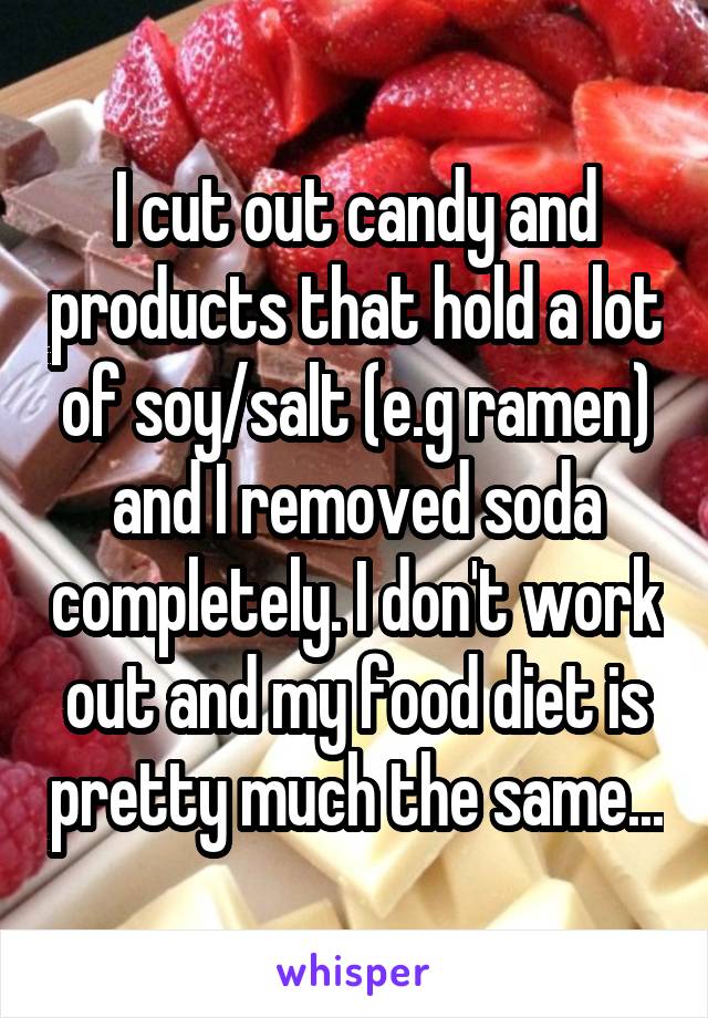 I cut out candy and products that hold a lot of soy/salt (e.g ramen) and I removed soda completely. I don't work out and my food diet is pretty much the same...