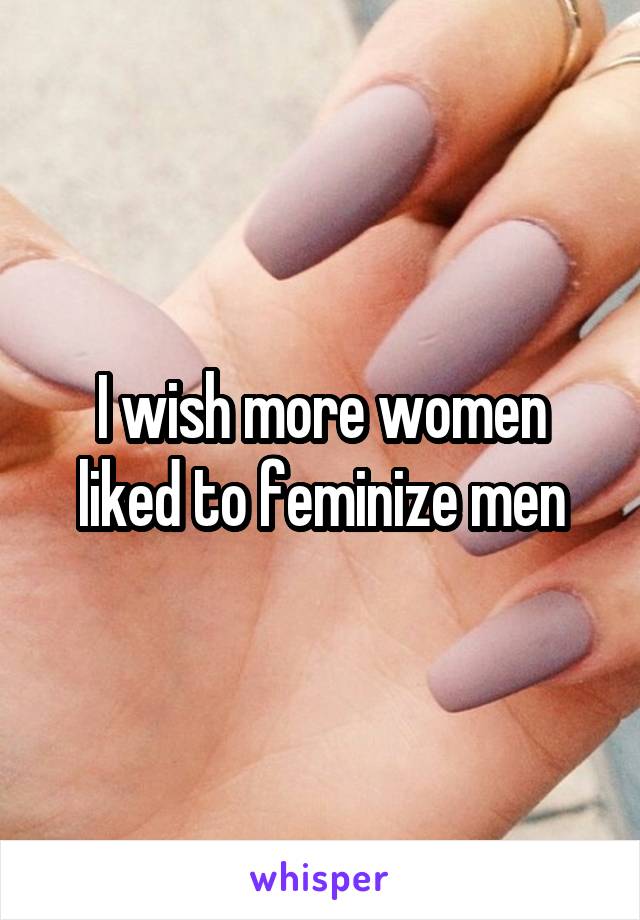 I wish more women liked to feminize men