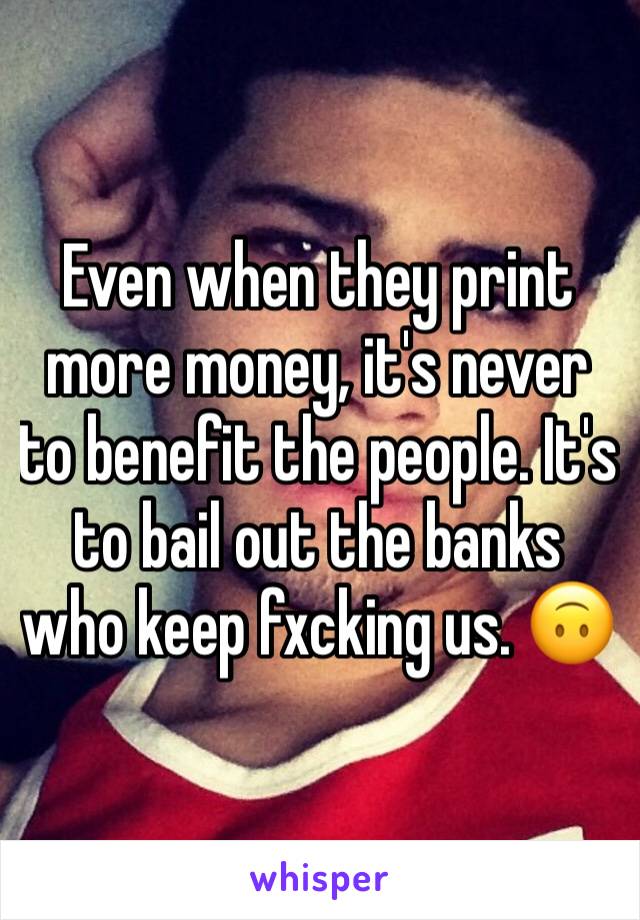 Even when they print more money, it's never to benefit the people. It's to bail out the banks who keep fxcking us. 🙃