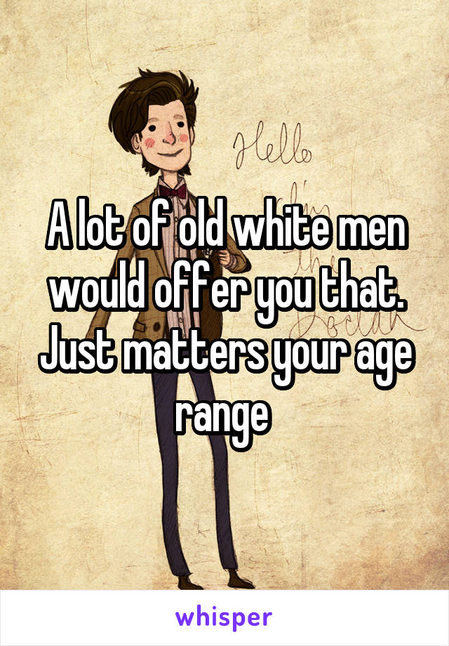 A lot of old white men would offer you that. Just matters your age range 