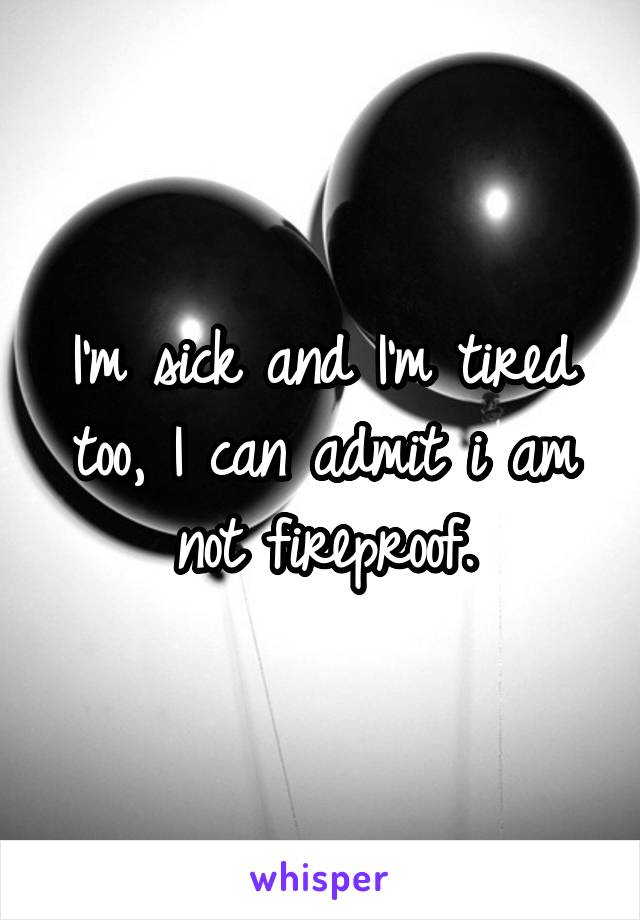 I'm sick and I'm tired too, I can admit i am not fireproof.