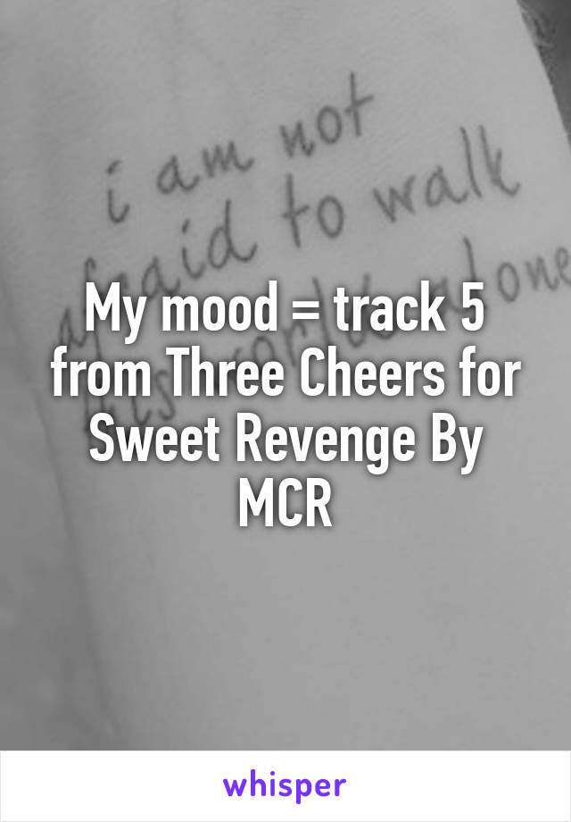 My mood = track 5 from Three Cheers for Sweet Revenge By MCR