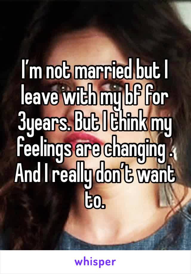 I’m not married but I leave with my bf for 3years. But I think my feelings are changing . And I really don’t want to.