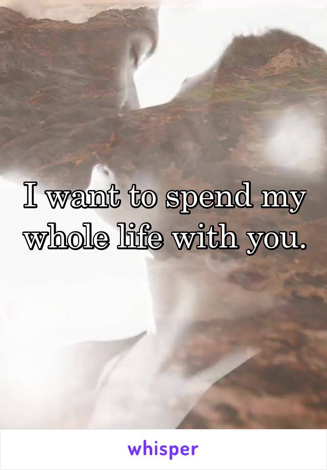 I want to spend my whole life with you. 