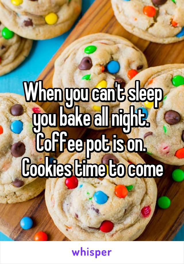 When you can't sleep you bake all night. 
Coffee pot is on. 
Cookies time to come