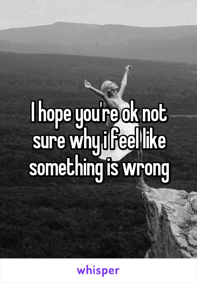 I hope you're ok not sure why i feel like something is wrong