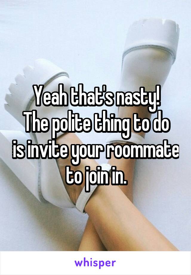 Yeah that's nasty!
The polite thing to do is invite your roommate to join in.