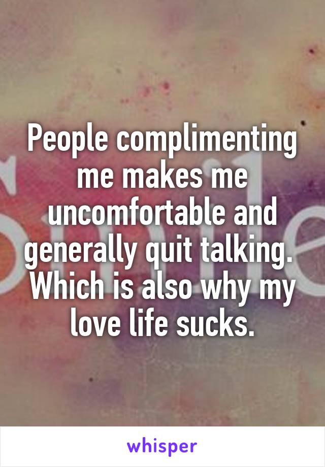 People complimenting me makes me uncomfortable and generally quit talking. 
Which is also why my love life sucks.