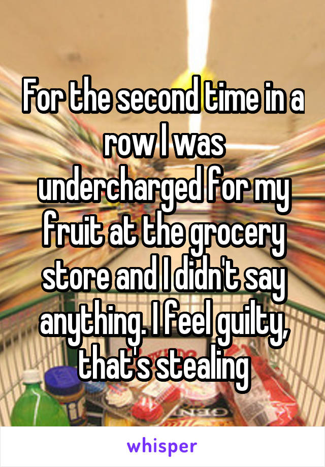 For the second time in a row I was undercharged for my fruit at the grocery store and I didn't say anything. I feel guilty, that's stealing