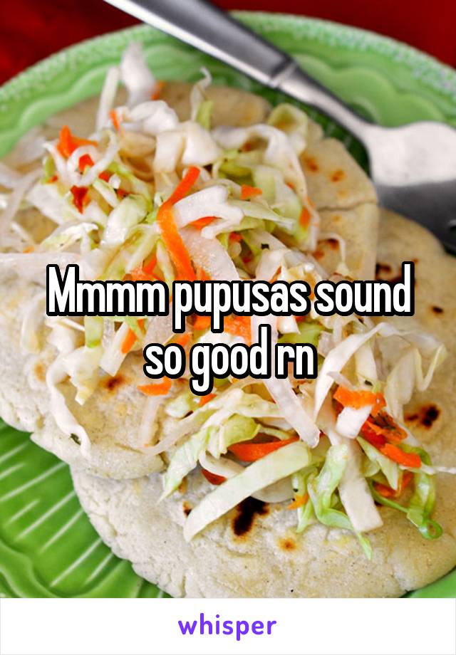 Mmmm pupusas sound so good rn