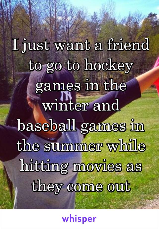 I just want a friend to go to hockey games in the winter and baseball games in the summer while hitting movies as they come out