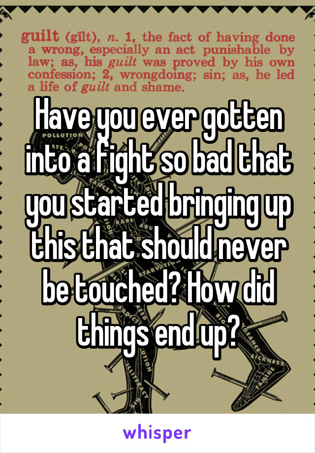 Have you ever gotten into a fight so bad that you started bringing up this that should never be touched? How did things end up?