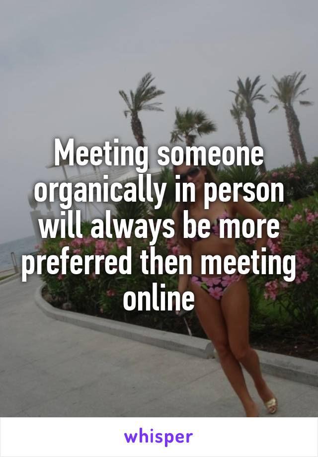 Meeting someone organically in person will always be more preferred then meeting online