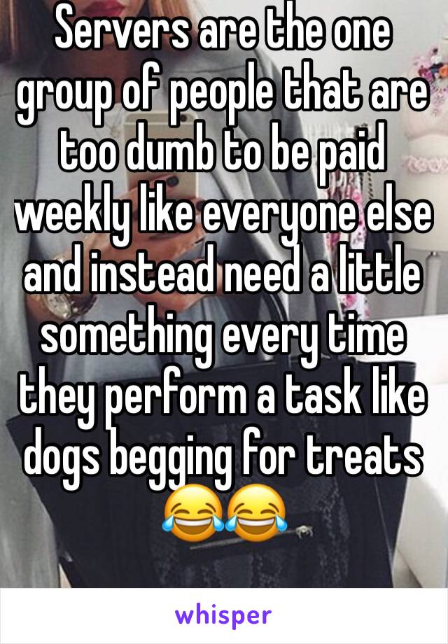 Servers are the one group of people that are too dumb to be paid weekly like everyone else and instead need a little something every time they perform a task like dogs begging for treats 😂😂