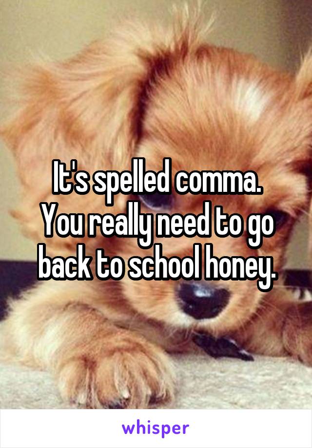 It's spelled comma.
You really need to go back to school honey.