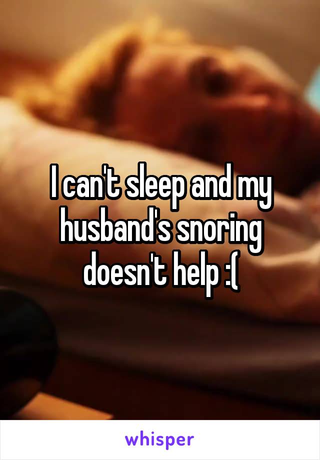 I can't sleep and my husband's snoring doesn't help :(