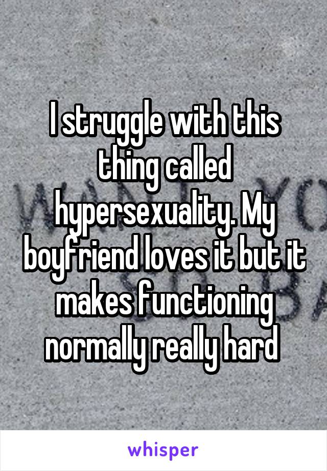 I struggle with this thing called hypersexuality. My boyfriend loves it but it makes functioning normally really hard 