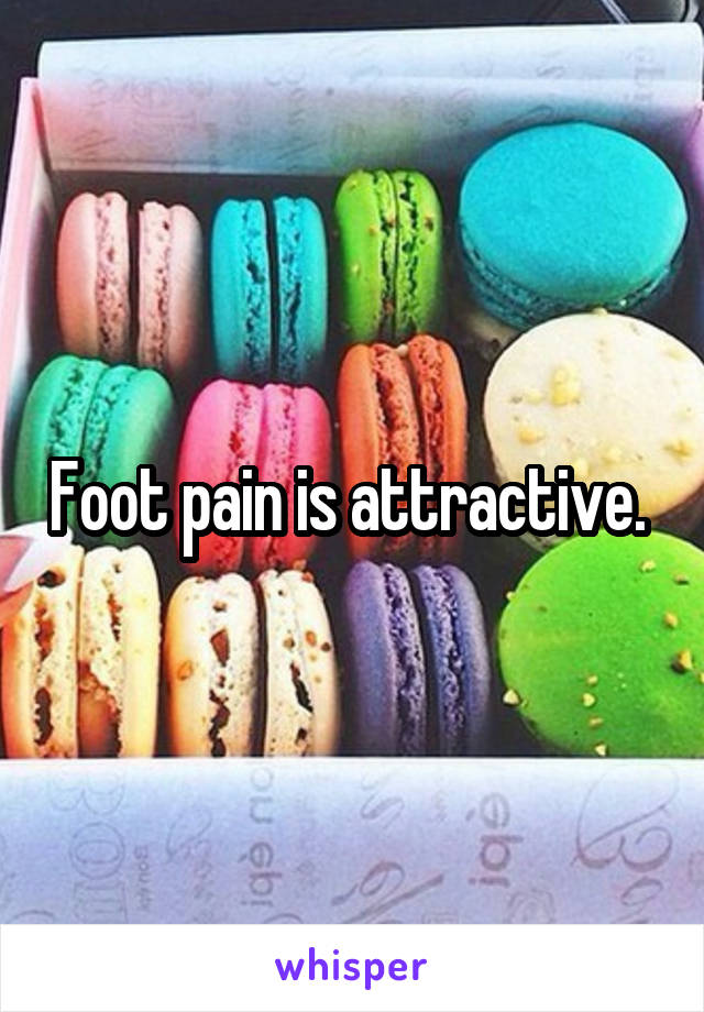Foot pain is attractive. 