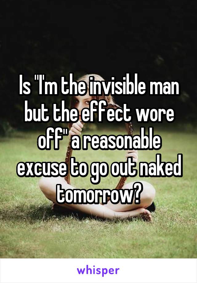 Is "I'm the invisible man but the effect wore off" a reasonable excuse to go out naked tomorrow?