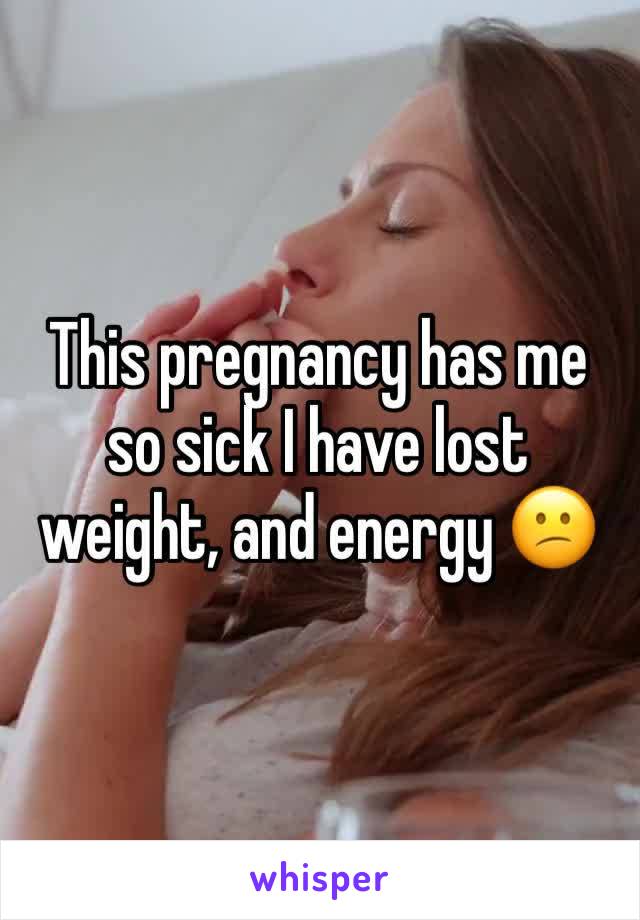 This pregnancy has me so sick I have lost weight, and energy 😕