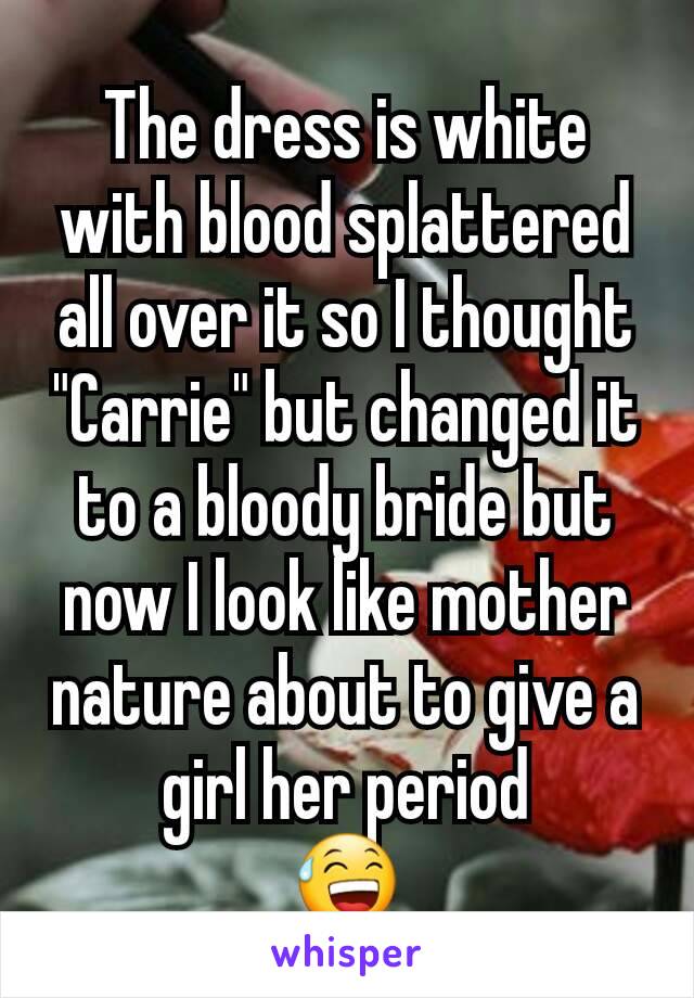 The dress is white with blood splattered all over it so I thought "Carrie" but changed it to a bloody bride but now I look like mother nature about to give a girl her period
😅