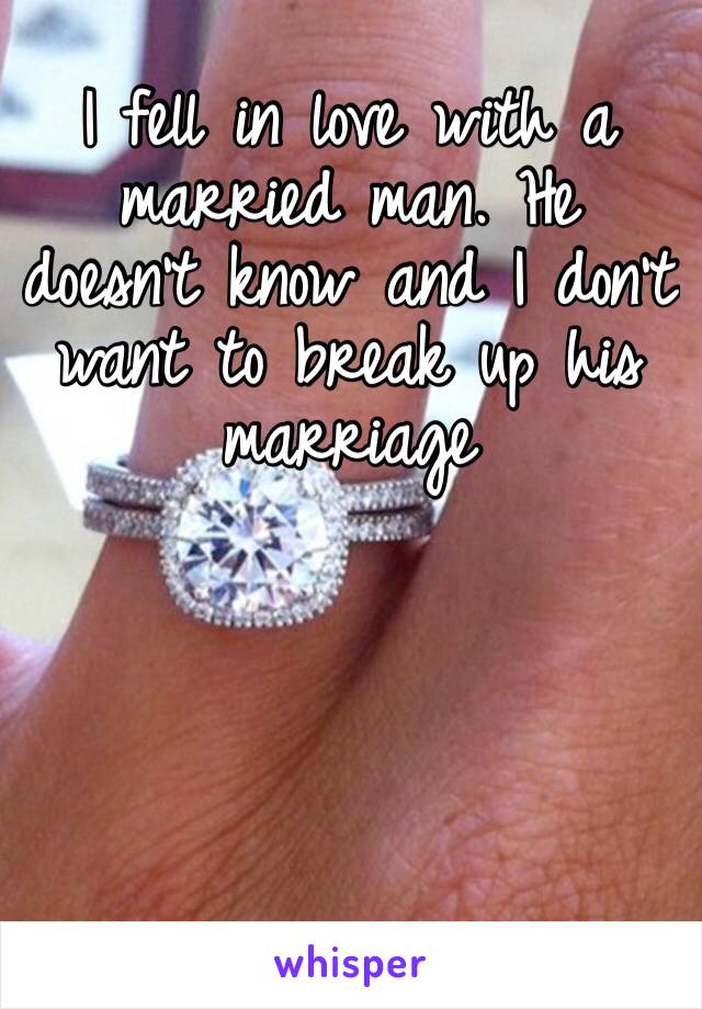 I fell in love with a married man. He doesn’t know and I don’t want to break up his marriage 