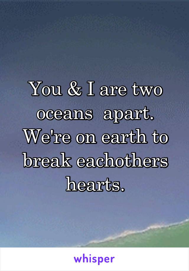 You & I are two oceans  apart. We're on earth to break eachothers hearts.