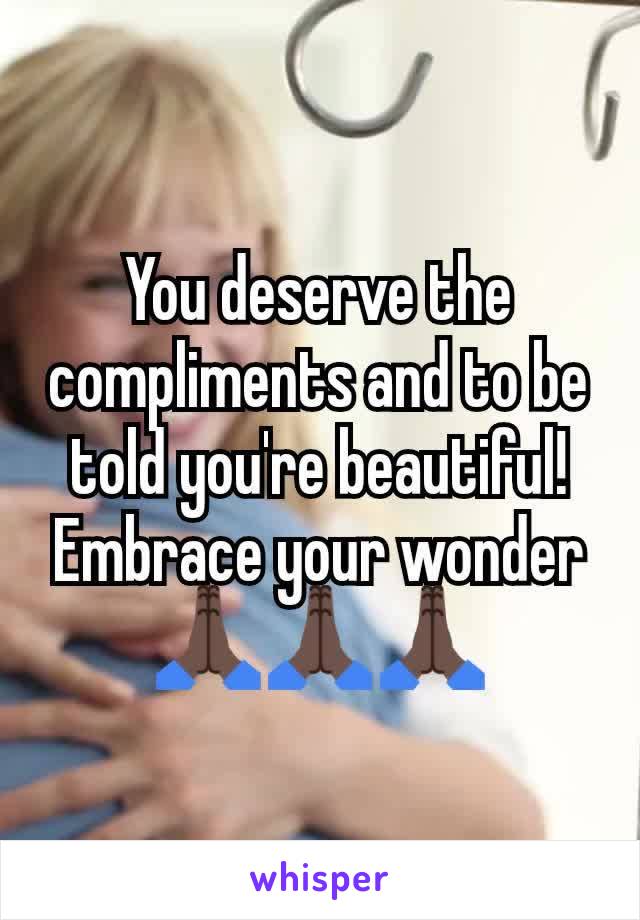 You deserve the compliments and to be told you're beautiful! Embrace your wonder🙏🏿🙏🏿🙏🏿