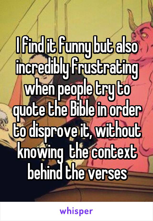 I find it funny but also incredibly frustrating when people try to quote the Bible in order to disprove it, without knowing  the context behind the verses