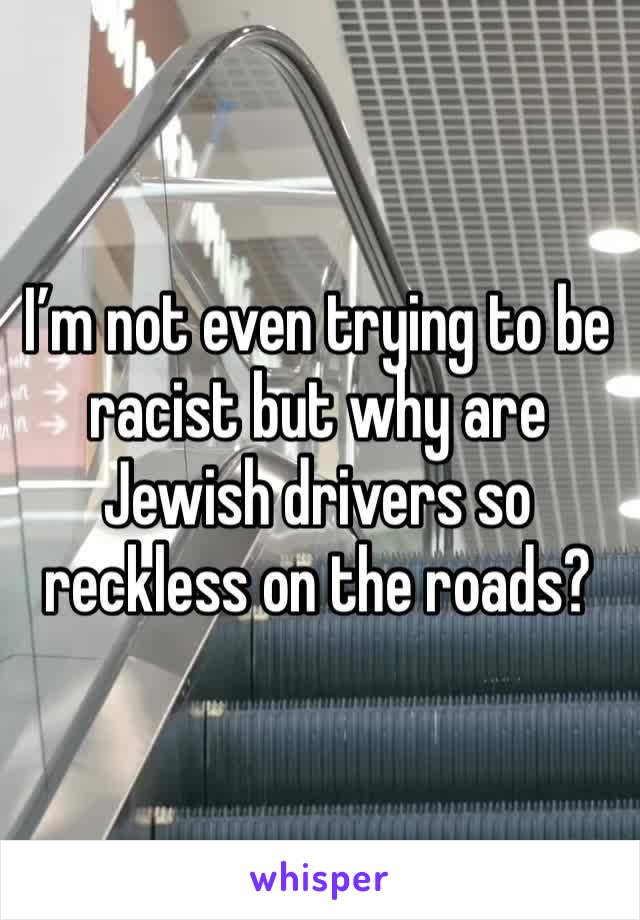 I’m not even trying to be racist but why are Jewish drivers so reckless on the roads? 