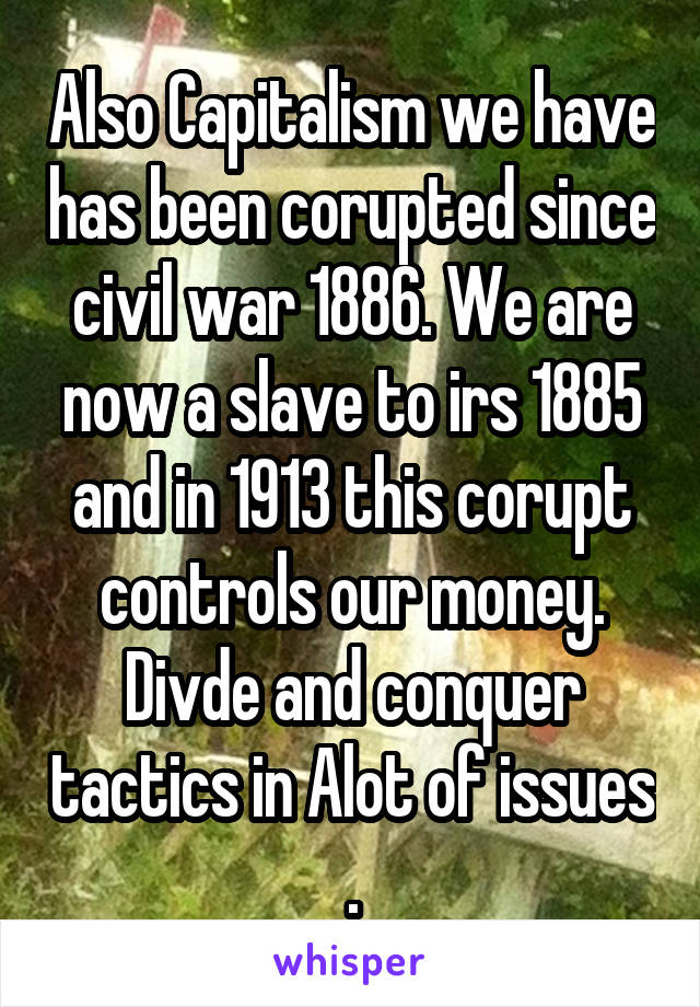 Also Capitalism we have has been corupted since civil war 1886. We are now a slave to irs 1885 and in 1913 this corupt controls our money. Divde and conquer tactics in Alot of issues .