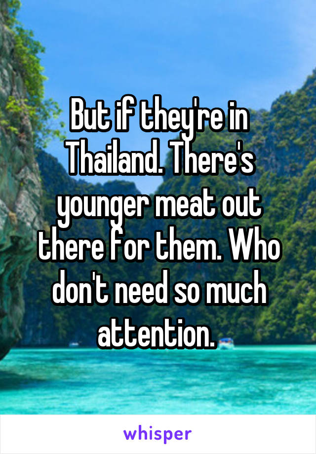 But if they're in Thailand. There's younger meat out there for them. Who don't need so much attention. 