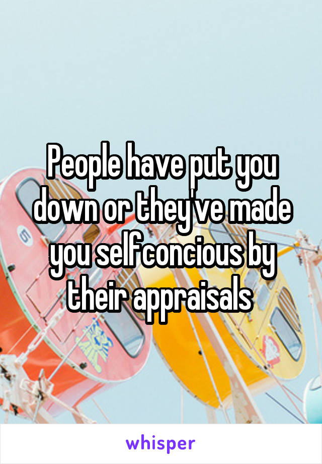 People have put you down or they've made you selfconcious by their appraisals 