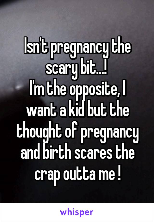 Isn't pregnancy the scary bit...! 
I'm the opposite, I want a kid but the thought of pregnancy and birth scares the crap outta me !