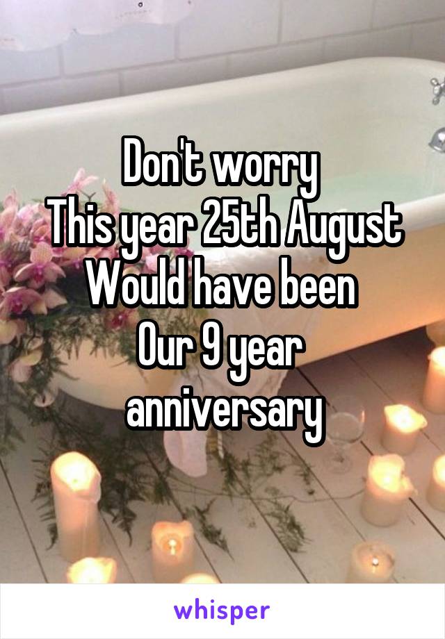 Don't worry 
This year 25th August
Would have been 
Our 9 year 
anniversary
