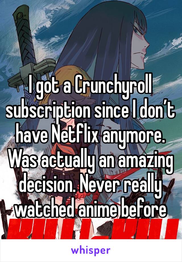 I got a Crunchyroll subscription since I don’t have Netflix anymore. Was actually an amazing decision. Never really watched anime before 