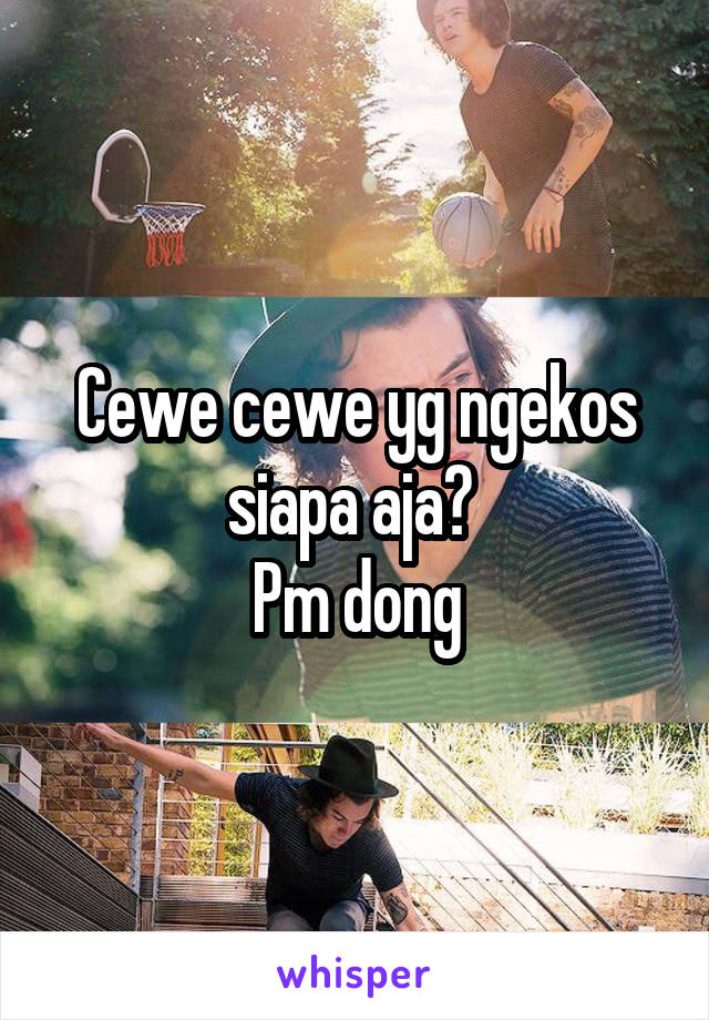 Cewe cewe yg ngekos siapa aja? 
Pm dong