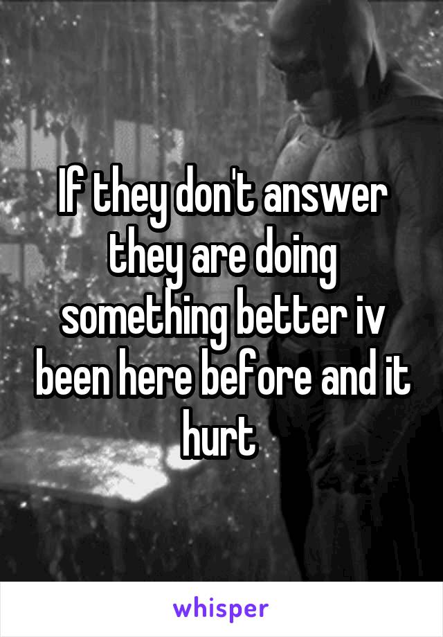 If they don't answer they are doing something better iv been here before and it hurt 