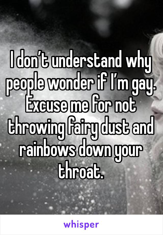 I don’t understand why people wonder if I’m gay. Excuse me for not throwing fairy dust and rainbows down your throat.