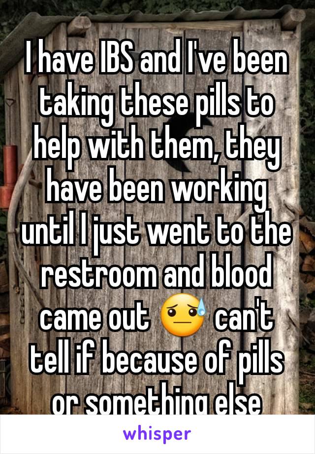 I have IBS and I've been taking these pills to help with them, they have been working until I just went to the restroom and blood came out 😓 can't tell if because of pills or something else