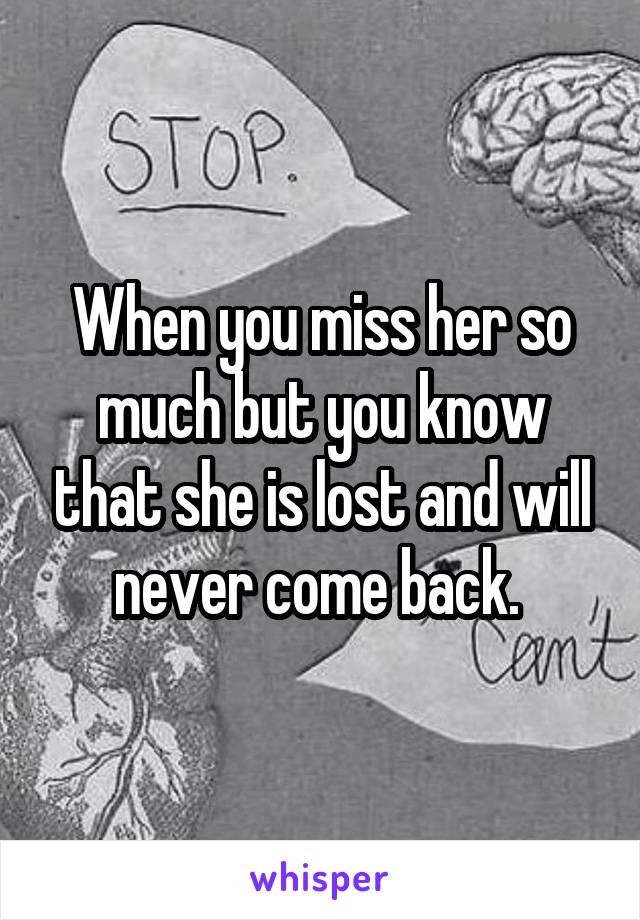 When you miss her so much but you know that she is lost and will never come back. 