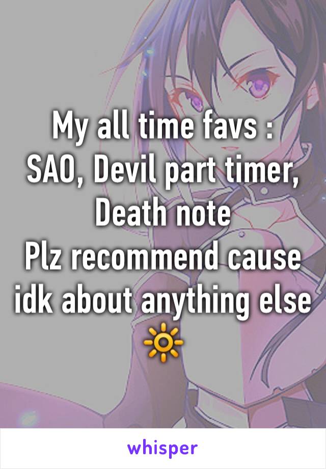 My all time favs :
SAO, Devil part timer, Death note 
Plz recommend cause idk about anything else 🔆