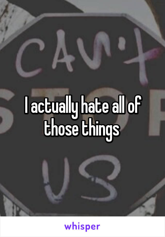 I actually hate all of those things 