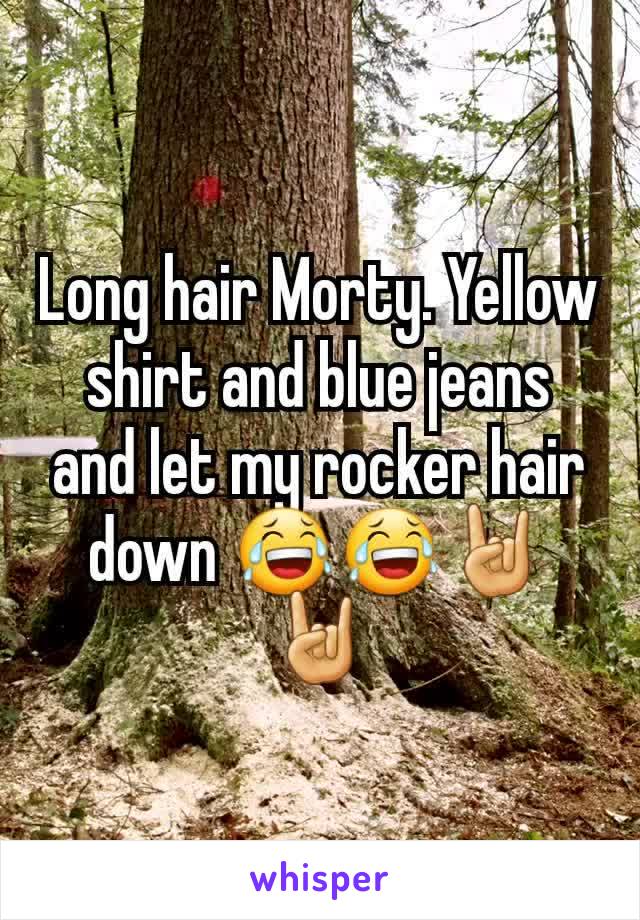 Long hair Morty. Yellow shirt and blue jeans and let my rocker hair down 😂😂🤘🤘