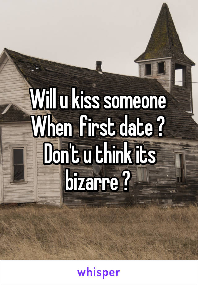 Will u kiss someone 
When  first date ? 
Don't u think its bizarre ? 