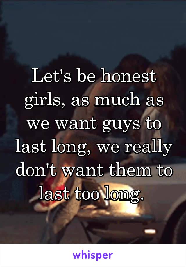 Let's be honest girls, as much as we want guys to last long, we really don't want them to last too long. 