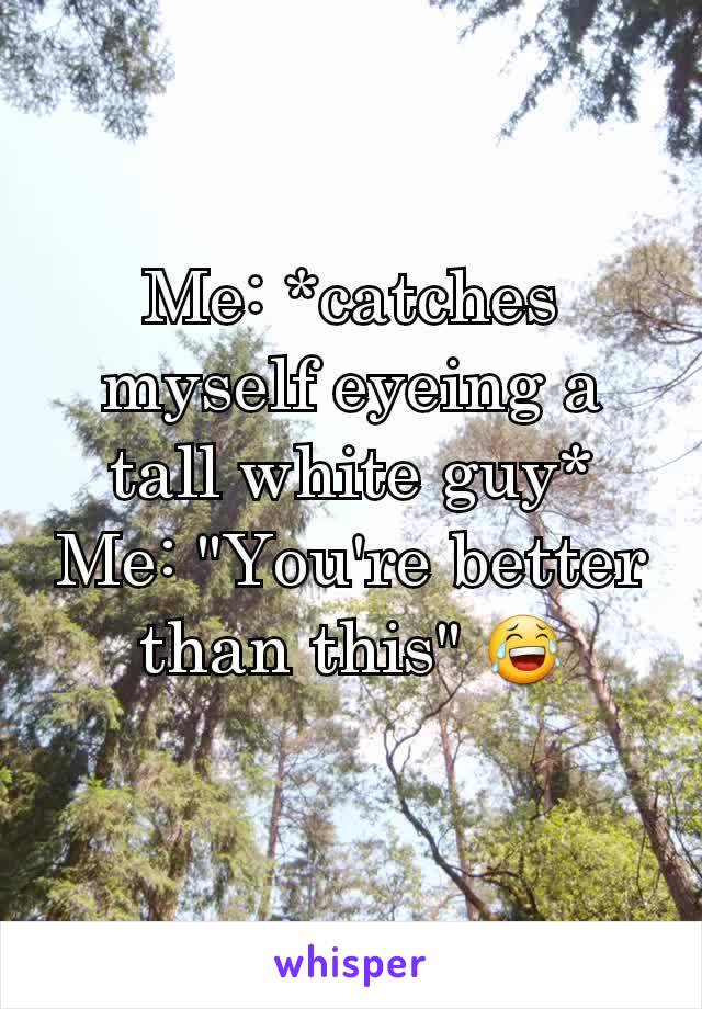 Me: *catches myself eyeing a tall white guy*
Me: "You're better than this" 😂