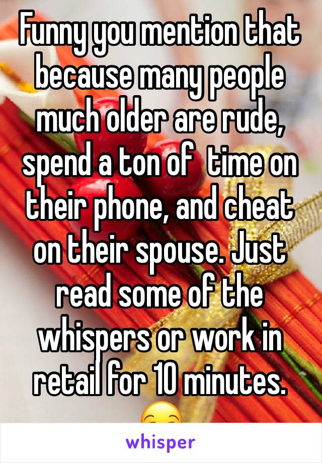 Funny you mention that because many people much older are rude, spend a ton of  time on their phone, and cheat on their spouse. Just read some of the whispers or work in retail for 10 minutes. 😒